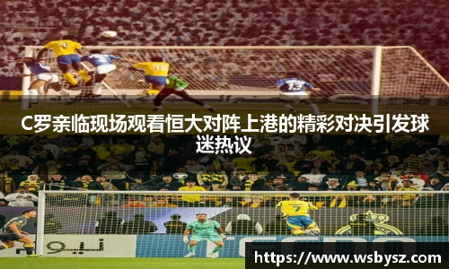 C罗亲临现场观看恒大对阵上港的精彩对决引发球迷热议